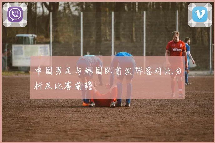 中国男足与韩国队首发阵容对比分析及比赛前瞻