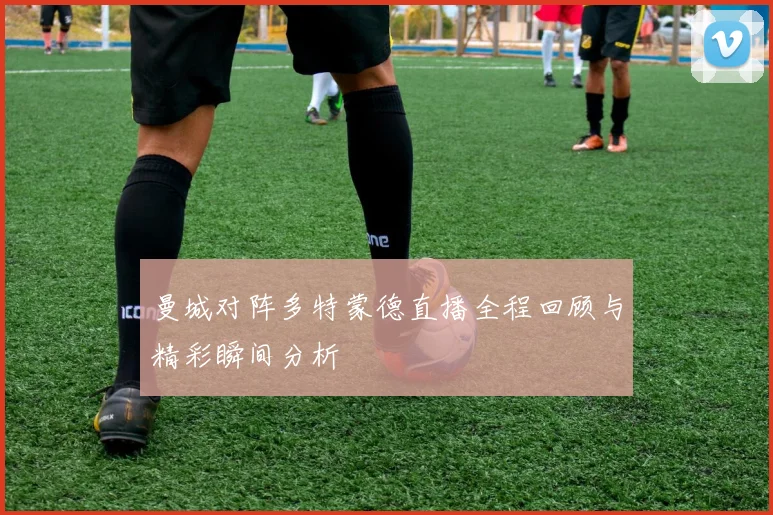 曼城对阵多特蒙德直播全程回顾与精彩瞬间分析