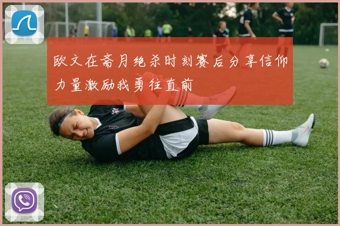 欧文在斋月绝杀时刻赛后分享信仰力量激励我勇往直前