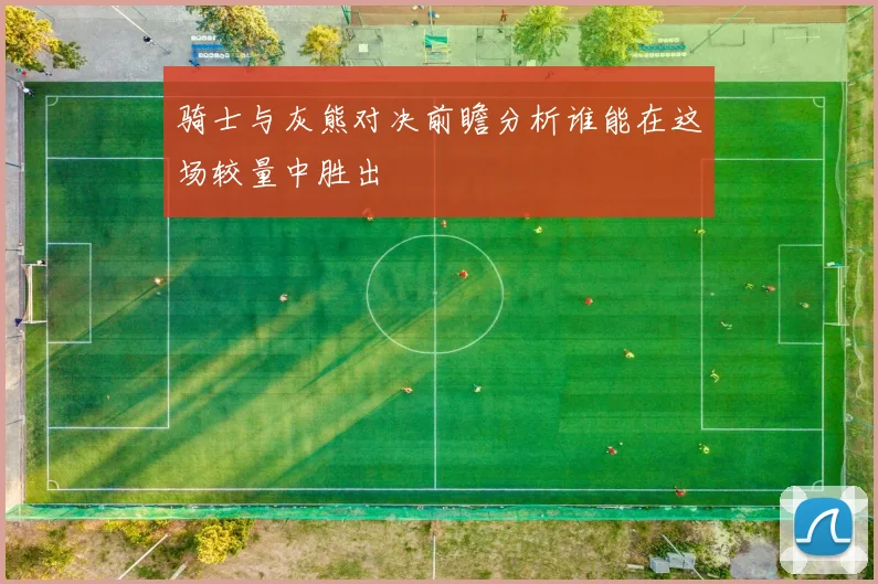 骑士与灰熊对决前瞻分析谁能在这场较量中胜出