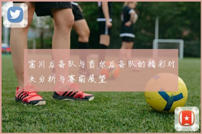 富川后备队与首尔后备队的精彩对决分析与赛前展望