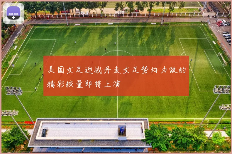 美国女足迎战丹麦女足势均力敌的精彩较量即将上演