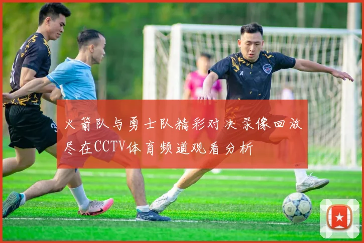 火箭队与勇士队精彩对决录像回放尽在CCTV体育频道观看分析