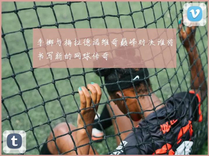 李娜与梅拉德诺维奇巅峰对决谁将书写新的网球传奇