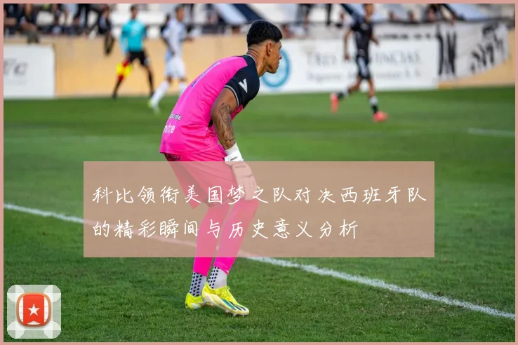 科比领衔美国梦之队对决西班牙队的精彩瞬间与历史意义分析
