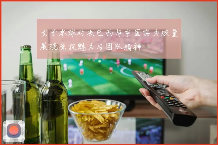 女子水球对决巴西与中国实力较量展现竞技魅力与团队精神
